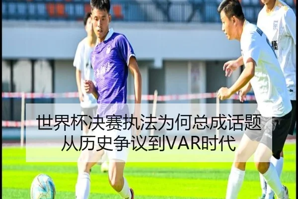 世界杯决赛执法为何总成话题 从历史争议到VAR时代