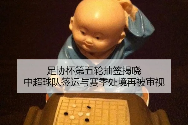 足协杯第五轮抽签揭晓 中超球队签运与赛季处境再被审视